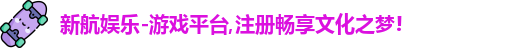 新航娱乐-游戏平台,注册畅享文化之梦!